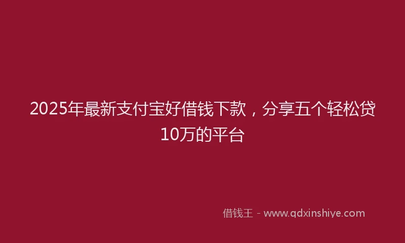 2025年最新支付宝好借钱下款，分享五个轻松贷10万的平台