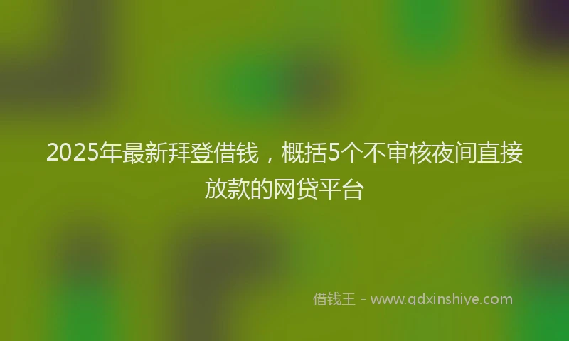 2025年最新拜登借钱，概括5个不审核夜间直接放款的网贷平台