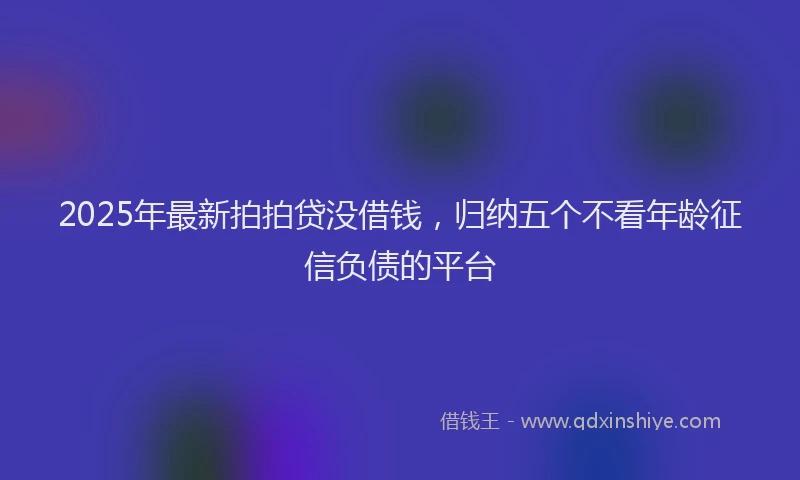 2025年最新拍拍贷没借钱，归纳五个不看年龄征信负债的平台