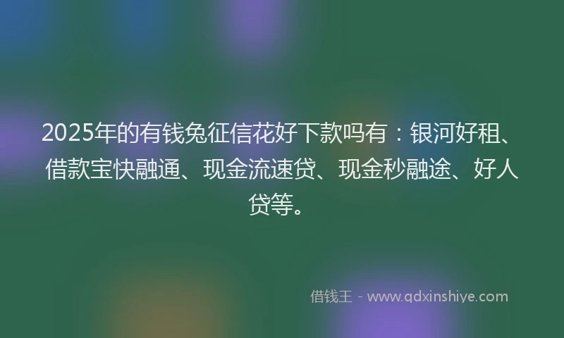 2025年的有钱兔征信花好下款吗有：银河好租、借款宝快融通、现金流速贷、现金秒融途、好人贷等。