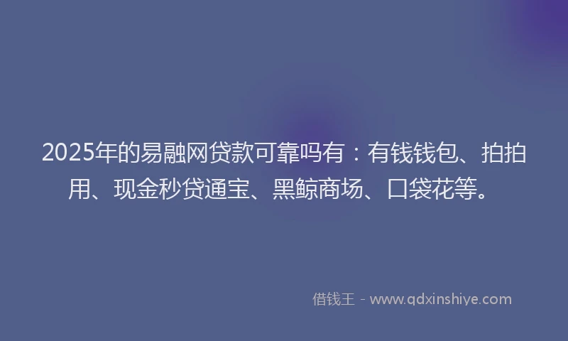 2025年的易融网贷款可靠吗有：有钱钱包、拍拍用、现金秒贷通宝、黑鲸商场、口袋花等。