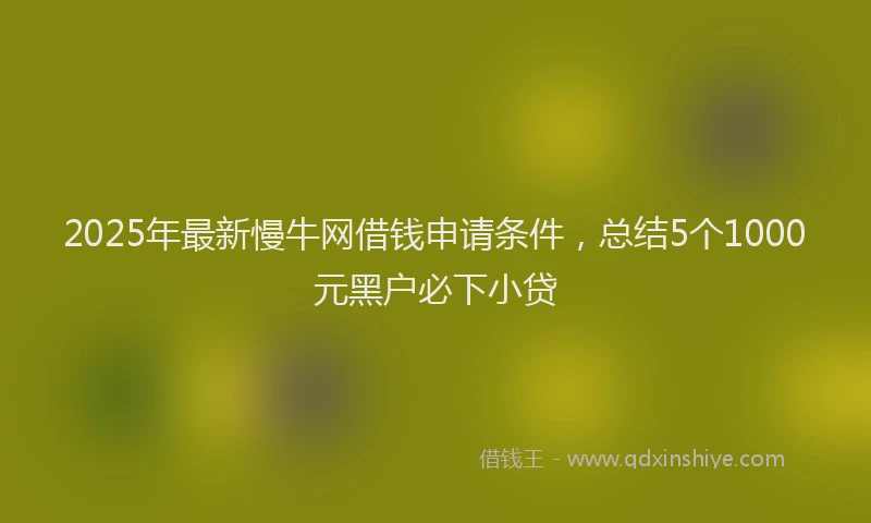 2025年最新慢牛网借钱申请条件，总结5个1000元黑户必下小贷
