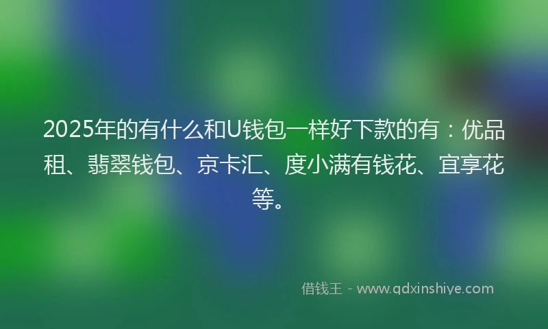 2025年的有什么和U钱包一样好下款的有：优品租、翡翠钱包、京卡汇、度小满有钱花、宜享花等。