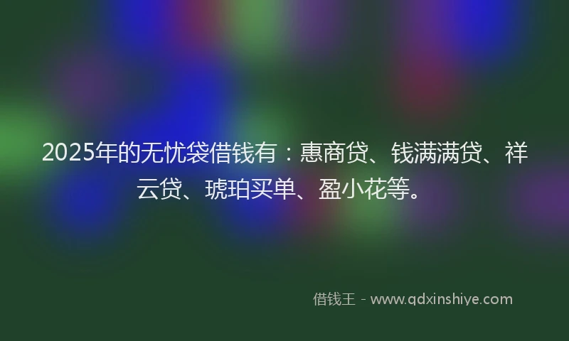 2025年的无忧袋借钱有：惠商贷、钱满满贷、祥云贷、琥珀买单、盈小花等。