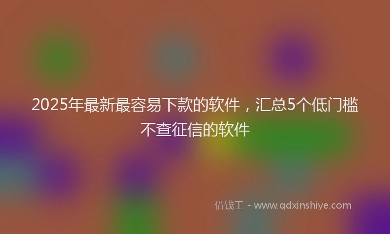 2025年最新最容易下款的软件，汇总5个低门槛不查征信的软件