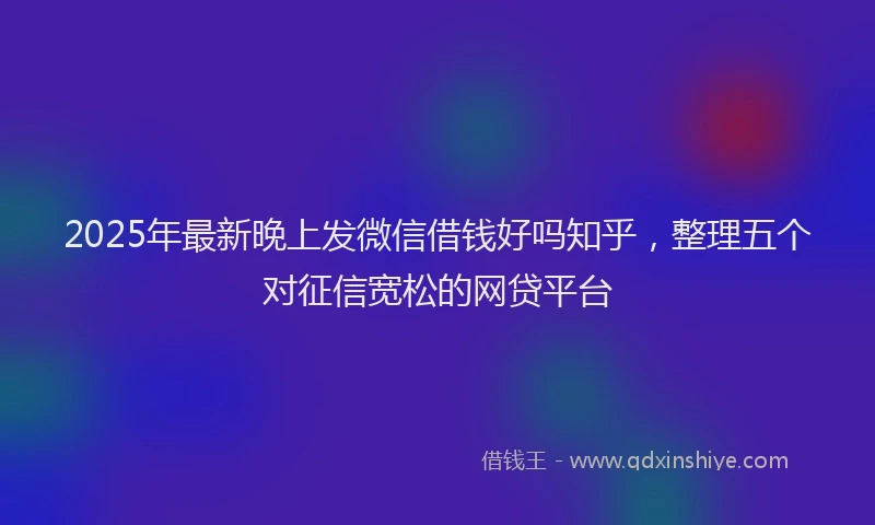 2025年最新晚上发微信借钱好吗知乎，整理五个对征信宽松的网贷平台