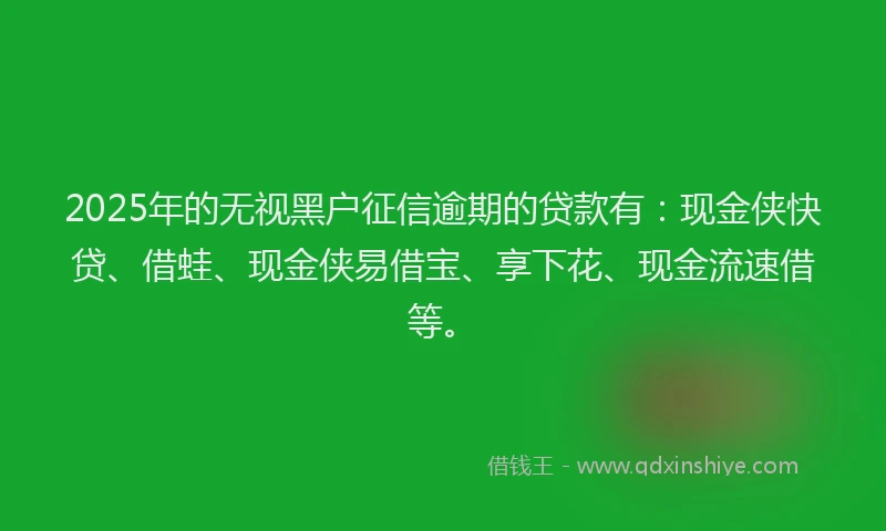 2025年的无视黑户征信逾期的贷款有：现金侠快贷、借蛙、现金侠易借宝、享下花、现金流速借等。