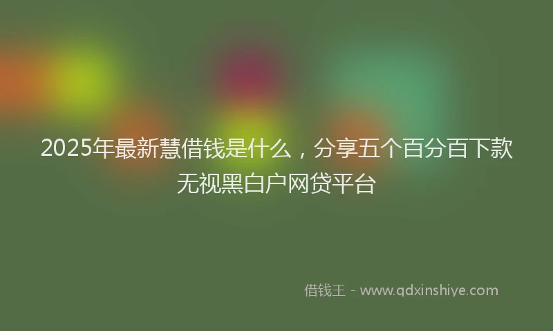2025年最新慧借钱是什么，分享五个百分百下款无视黑白户网贷平台