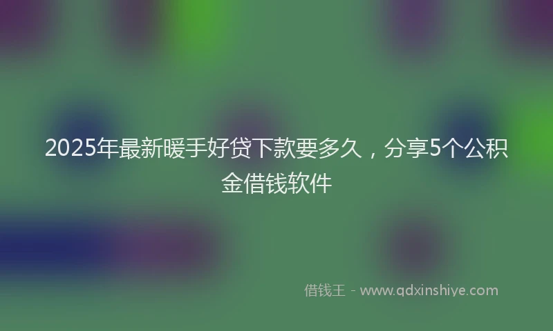 2025年最新暖手好贷下款要多久，分享5个公积金借钱软件