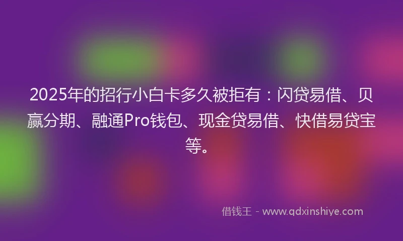 2025年的招行小白卡多久被拒有：闪贷易借、贝赢分期、融通Pro钱包、现金贷易借、快借易贷宝等。