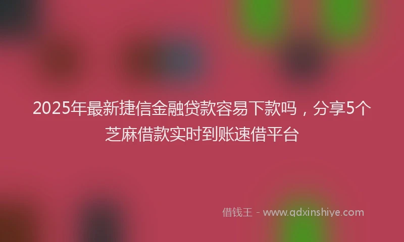 2025年最新捷信金融贷款容易下款吗，分享5个芝麻借款实时到账速借平台
