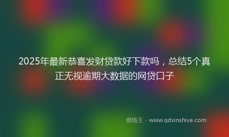 2025年最新恭喜发财贷款好下款吗，总结5个真正无视逾期大数据的网贷口子