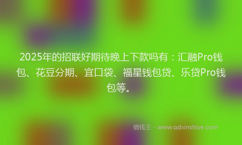 2025年的招联好期待晚上下款吗有：汇融Pro钱包、花豆分期、宜口袋、福星钱包贷、乐贷Pro钱包等。
