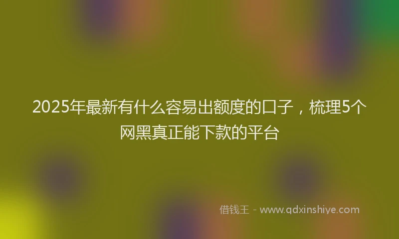2025年最新有什么容易出额度的口子，梳理5个网黑真正能下款的平台