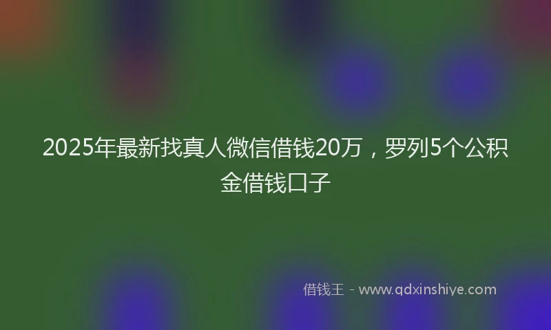 2025年最新找真人微信借钱20万，罗列5个公积金借钱口子