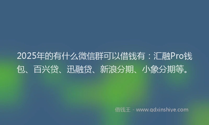 2025年的有什么微信群可以借钱有：汇融Pro钱包、百兴贷、迅融贷、新浪分期、小象分期等。