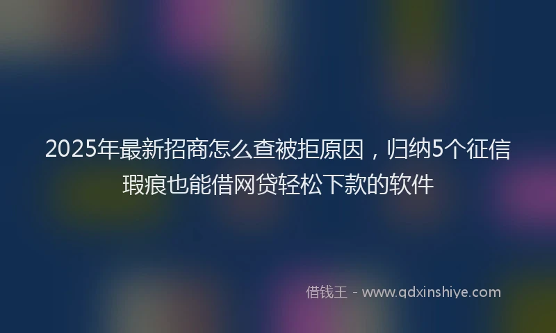 2025年最新招商怎么查被拒原因，归纳5个征信瑕疵也能借网贷轻松下款的软件