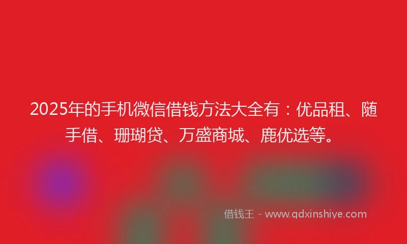 2025年的手机微信借钱方法大全有：优品租、随手借、珊瑚贷、万盛商城、鹿优选等。