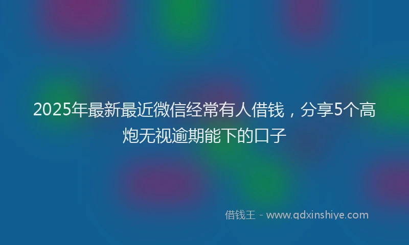 2025年最新最近微信经常有人借钱，分享5个高炮无视逾期能下的口子