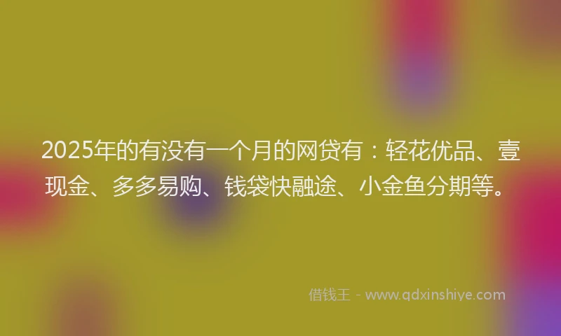 2025年的有没有一个月的网贷有：轻花优品、壹现金、多多易购、钱袋快融途、小金鱼分期等。