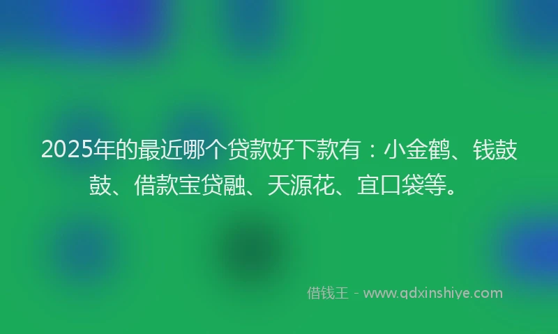 2025年的最近哪个贷款好下款有：小金鹤、钱鼓鼓、借款宝贷融、天源花、宜口袋等。