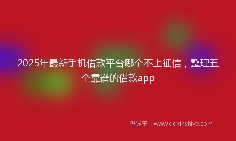 2025年最新手机借款平台哪个不上征信，整理五个靠谱的借款app