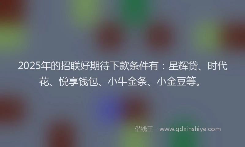 2025年的招联好期待下款条件有：星辉贷、时代花、悦享钱包、小牛金条、小金豆等。