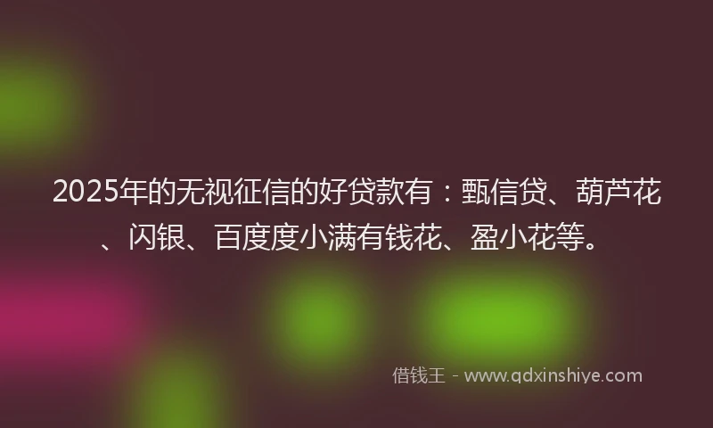 2025年的无视征信的好贷款有：甄信贷、葫芦花、闪银、百度度小满有钱花、盈小花等。