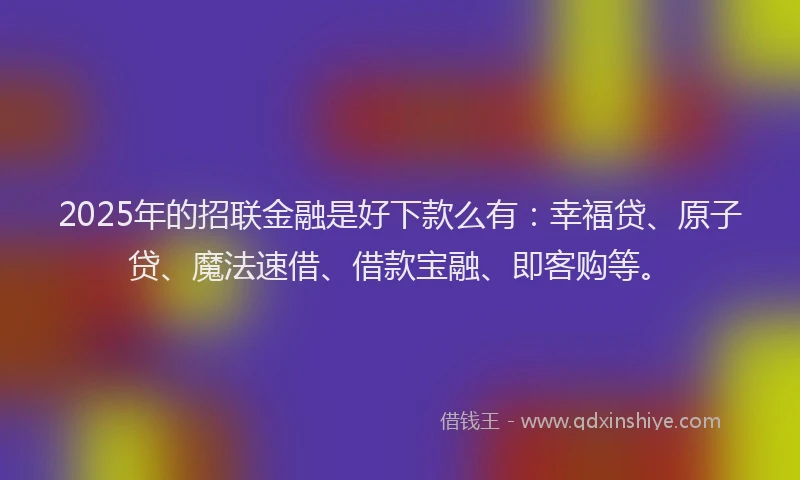 2025年的招联金融是好下款么有：幸福贷、原子贷、魔法速借、借款宝融、即客购等。