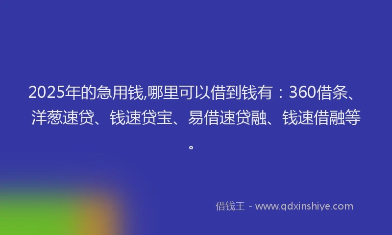 2025年的急用钱,哪里可以借到钱有：360借条、洋葱速贷、钱速贷宝、易借速贷融、钱速借融等。