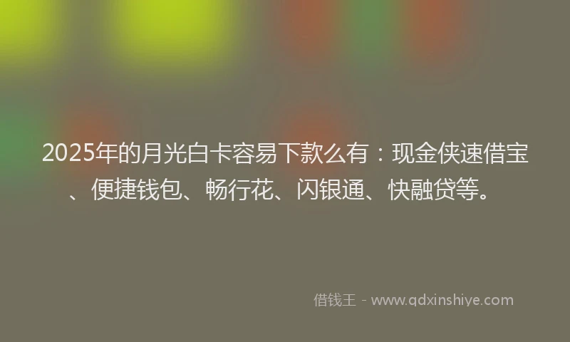 2025年的月光白卡容易下款么有：现金侠速借宝、便捷钱包、畅行花、闪银通、快融贷等。