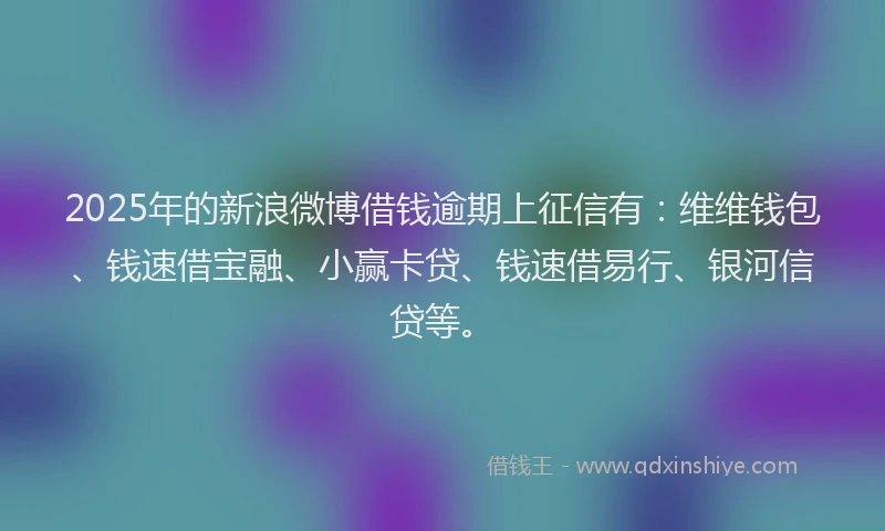 2025年的新浪微博借钱逾期上征信有：维维钱包、钱速借宝融、小赢卡贷、钱速借易行、银河信贷等。