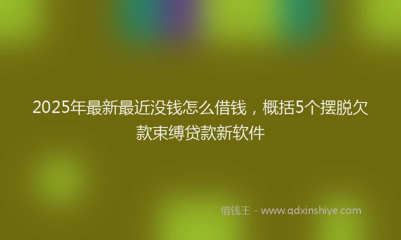 2025年最新最近没钱怎么借钱，概括5个摆脱欠款束缚贷款新软件