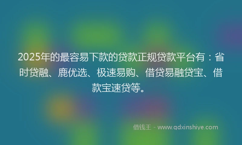 2025年的最容易下款的贷款正规贷款平台有：省时贷融、鹿优选、极速易购、借贷易融贷宝、借款宝速贷等。