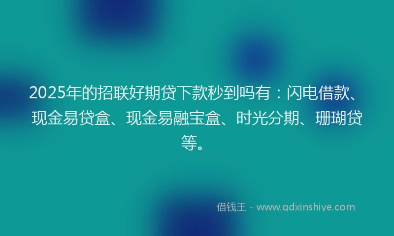 2025年的招联好期贷下款秒到吗有：闪电借款、现金易贷盒、现金易融宝盒、时光分期、珊瑚贷等。