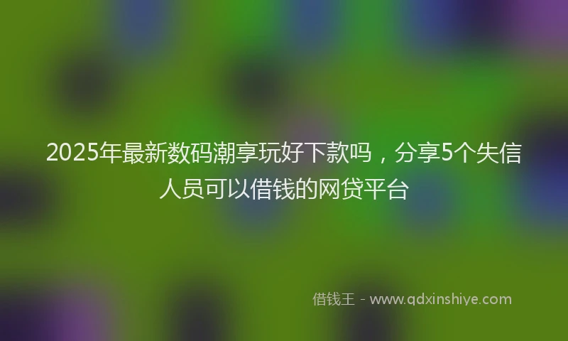 2025年最新数码潮享玩好下款吗，分享5个失信人员可以借钱的网贷平台