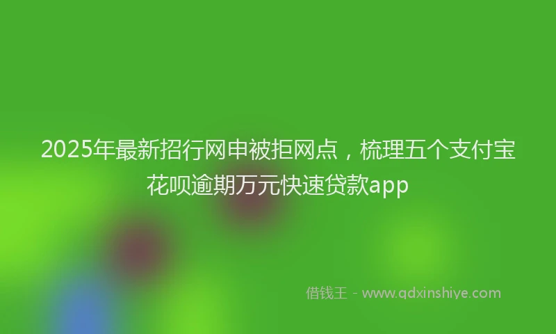 2025年最新招行网申被拒网点，梳理五个支付宝花呗逾期万元快速贷款app