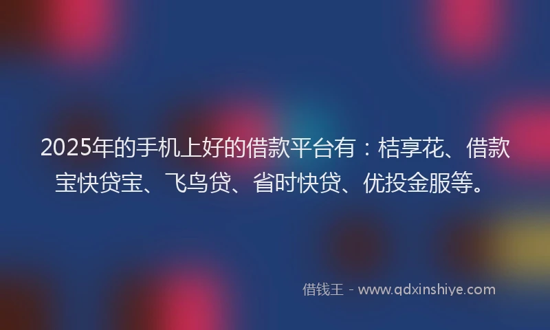 2025年的手机上好的借款平台有：桔享花、借款宝快贷宝、飞鸟贷、省时快贷、优投金服等。