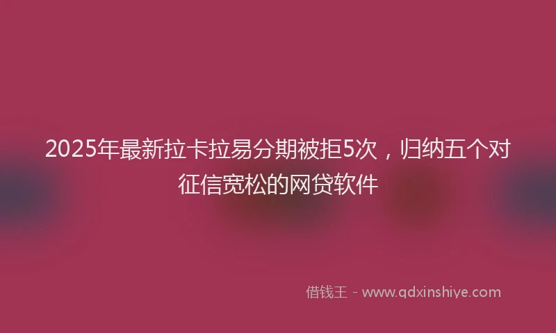 2025年最新拉卡拉易分期被拒5次，归纳五个对征信宽松的网贷软件