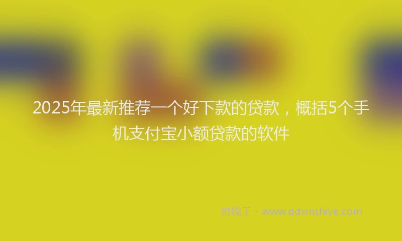 2025年最新推荐一个好下款的贷款，概括5个手机支付宝小额贷款的软件