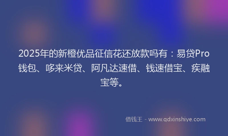 2025年的新橙优品征信花还放款吗有：易贷Pro钱包、哆来米贷、阿凡达速借、钱速借宝、疾融宝等。