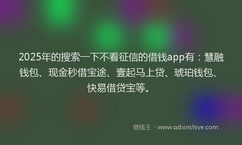 2025年的搜索一下不看征信的借钱app有：慧融钱包、现金秒借宝途、壹起马上贷、琥珀钱包、快易借贷宝等。