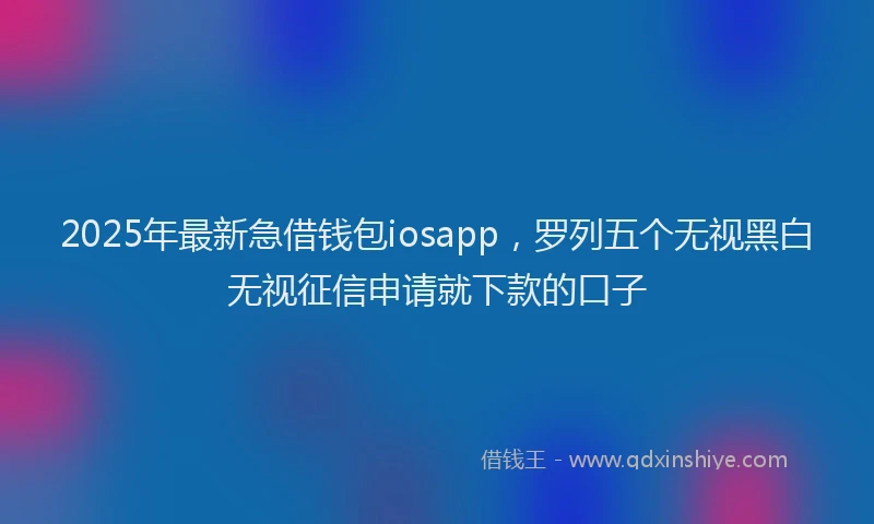 2025年最新急借钱包iosapp，罗列五个无视黑白无视征信申请就下款的口子