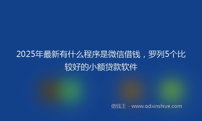 2025年最新有什么程序是微信借钱，罗列5个比较好的小额贷款软件
