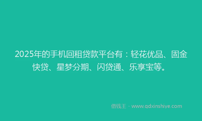 2025年的手机回租贷款平台有：轻花优品、固金快贷、星梦分期、闪贷通、乐享宝等。