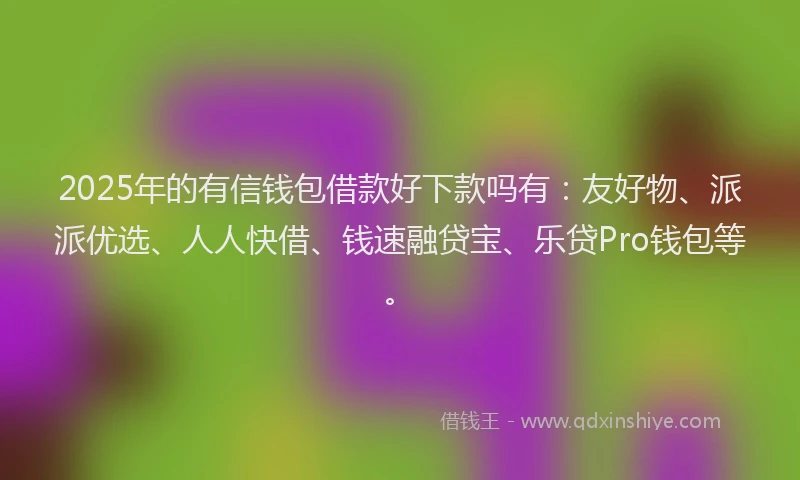 2025年的有信钱包借款好下款吗有：友好物、派派优选、人人快借、钱速融贷宝、乐贷Pro钱包等。