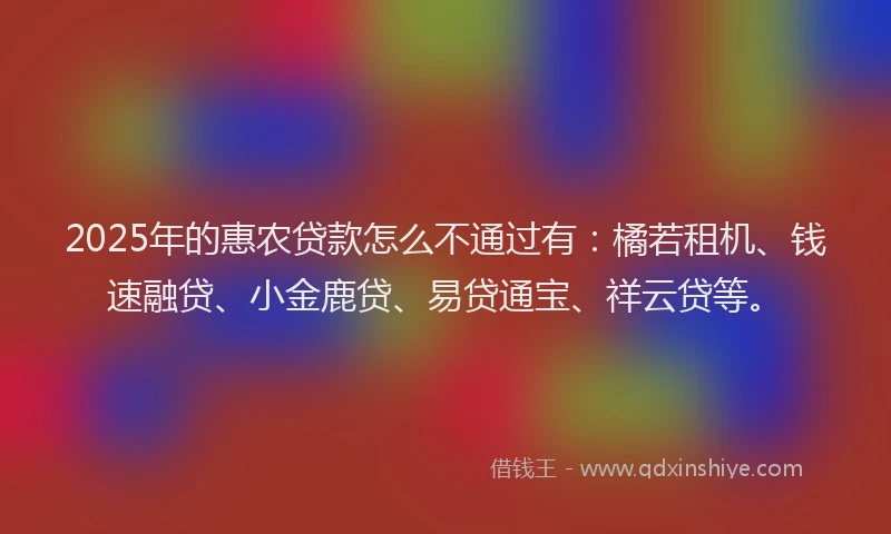 2025年的惠农贷款怎么不通过有：橘若租机、钱速融贷、小金鹿贷、易贷通宝、祥云贷等。