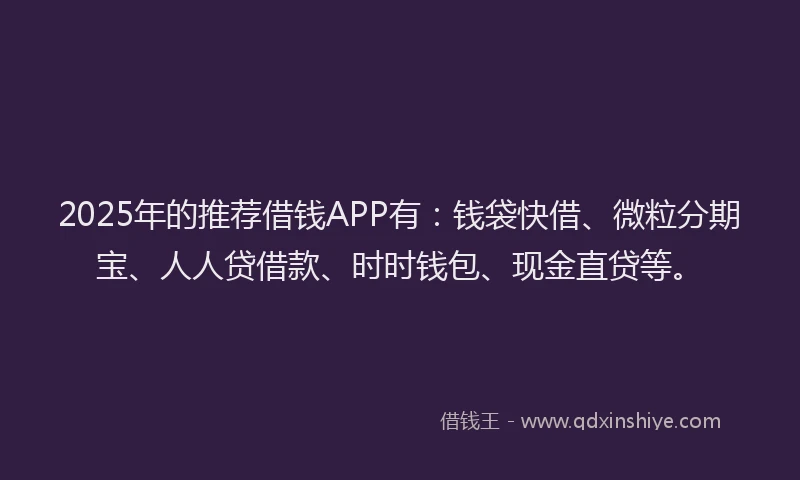 2025年的推荐借钱APP有：钱袋快借、微粒分期宝、人人贷借款、时时钱包、现金直贷等。