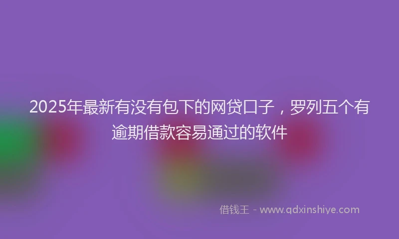 2025年最新有没有包下的网贷口子，罗列五个有逾期借款容易通过的软件