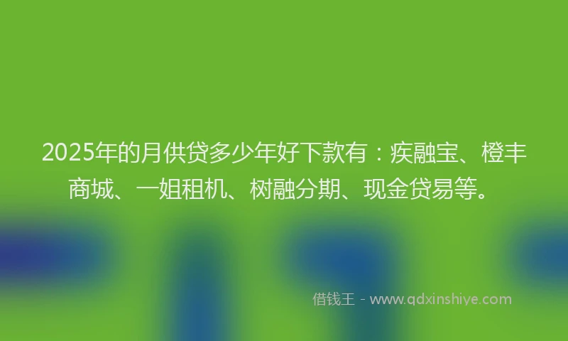 2025年的月供贷多少年好下款有：疾融宝、橙丰商城、一姐租机、树融分期、现金贷易等。